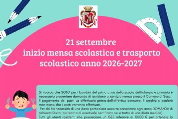 21 settembre 
inizio mensa scolastica e trasporto scolastico anno 2026-2027
Si ricorda che SOLO per i bambini del primo anno della scuola dell'infanzia e primaria è necessario presentare domanda di iscrizione al servizio mensa presso il Comune di Susa.
Il pagamento dei pasti va effettuato prima dell’effettivo consumo. Il credito si scalerà man mano che i pasti verranno effettuati.
 Per chi ha necessità di una dieta particolare occorre presentare ogni anno DOMANDA di richiesta Dieta (corredata di eventuale certificato se si tratta di una dieta medica).
Tutti gli utenti residenti che possiedono un ISEE inferiore ai 10000 € per ottenere la RIDUZIONE/ESENZIONE DEL COSTO DEI PASTI devono presentare ogni anno ISTANZA
I genitori che hanno presentato domanda per il trasporto scolastico verranno contattati per il ritiro del tesserino di riconoscimento, la consegna degli orari e del percorso effettuato dall’autobus e per il pagamento della prima rata.
Il pagamento della prima rata dovrà avvenire entro il mese di ottobre mentre la seconda rata dovrà essere saldata entro il mese di gennaio.
Per informazioni contattare:
Ufficio Scuola del Comune di Susa (via Palazzo di Città n.39 – 1° piano – comune.susa.to@legalmail.it, segreteria@comune.susa.to.it
  tel 0122648303